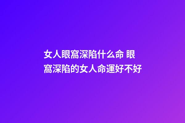 女人眼窩深陷什么命 眼窩深陷的女人命運好不好